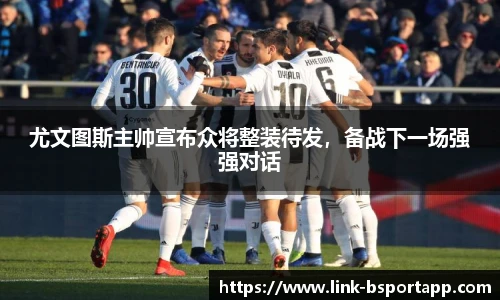 尤文图斯主帅宣布众将整装待发，备战下一场强强对话