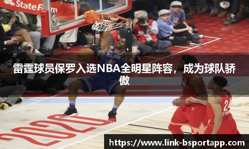 雷霆球员保罗入选NBA全明星阵容，成为球队骄傲