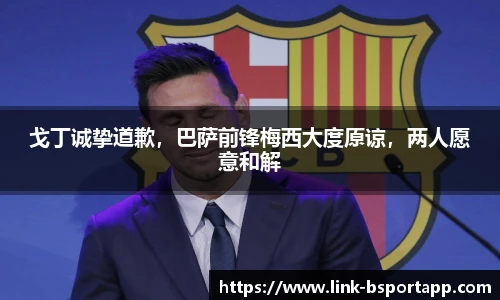 戈丁诚挚道歉，巴萨前锋梅西大度原谅，两人愿意和解