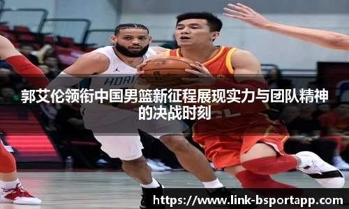 郭艾伦领衔中国男篮新征程展现实力与团队精神的决战时刻