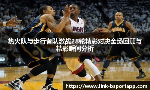 热火队与步行者队激战28轮精彩对决全场回顾与精彩瞬间分析