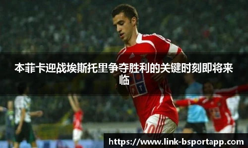本菲卡迎战埃斯托里争夺胜利的关键时刻即将来临