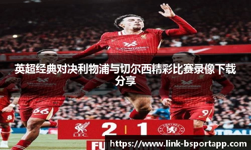 英超经典对决利物浦与切尔西精彩比赛录像下载分享