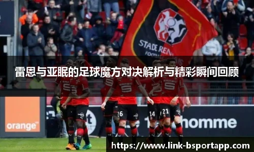 雷恩与亚眠的足球魔方对决解析与精彩瞬间回顾