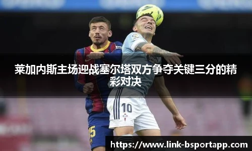 莱加内斯主场迎战塞尔塔双方争夺关键三分的精彩对决