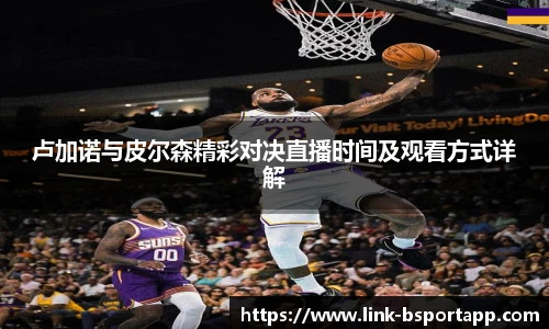 卢加诺与皮尔森精彩对决直播时间及观看方式详解