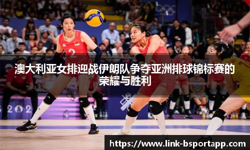 澳大利亚女排迎战伊朗队争夺亚洲排球锦标赛的荣耀与胜利
